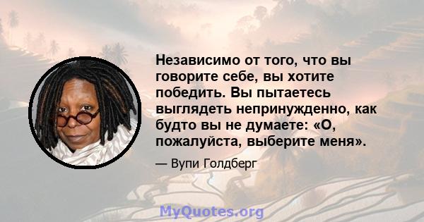 Независимо от того, что вы говорите себе, вы хотите победить. Вы пытаетесь выглядеть непринужденно, как будто вы не думаете: «О, пожалуйста, выберите меня».