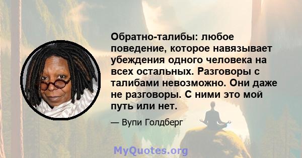 Обратно-талибы: любое поведение, которое навязывает убеждения одного человека на всех остальных. Разговоры с талибами невозможно. Они даже не разговоры. С ними это мой путь или нет.