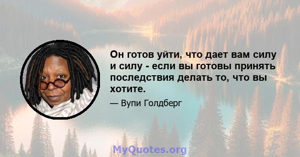 Он готов уйти, что дает вам силу и силу - если вы готовы принять последствия делать то, что вы хотите.