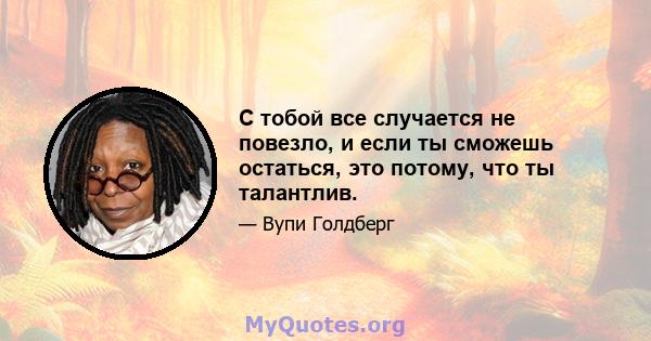 С тобой все случается не повезло, и если ты сможешь остаться, это потому, что ты талантлив.