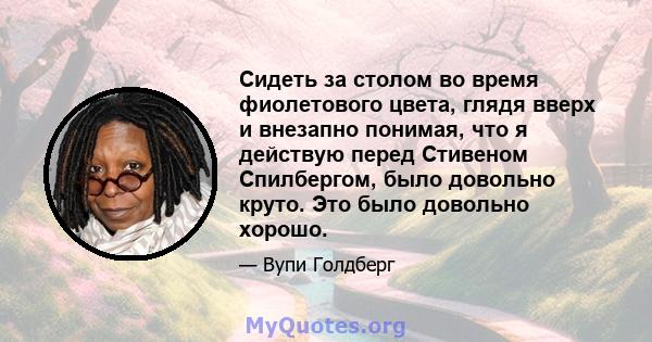 Сидеть за столом во время фиолетового цвета, глядя вверх и внезапно понимая, что я действую перед Стивеном Спилбергом, было довольно круто. Это было довольно хорошо.