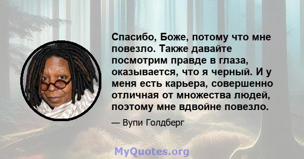 Спасибо, Боже, потому что мне повезло. Также давайте посмотрим правде в глаза, оказывается, что я черный. И у меня есть карьера, совершенно отличная от множества людей, поэтому мне вдвойне повезло.