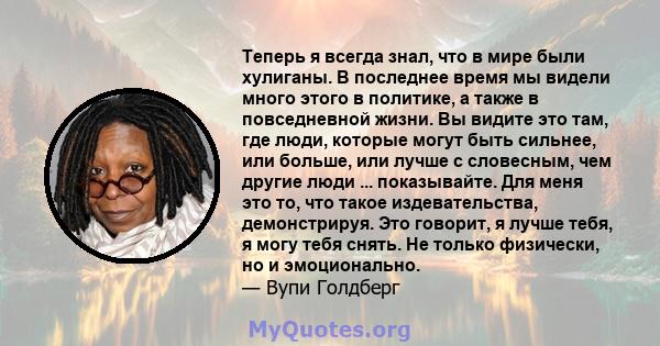 Теперь я всегда знал, что в мире были хулиганы. В последнее время мы видели много этого в политике, а также в повседневной жизни. Вы видите это там, где люди, которые могут быть сильнее, или больше, или лучше с