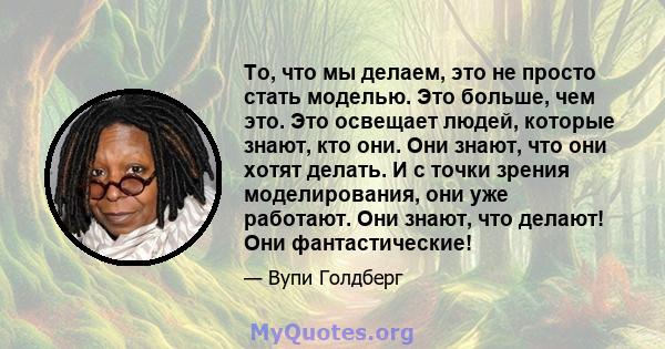 То, что мы делаем, это не просто стать моделью. Это больше, чем это. Это освещает людей, которые знают, кто они. Они знают, что они хотят делать. И с точки зрения моделирования, они уже работают. Они знают, что делают!