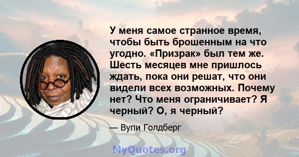 У меня самое странное время, чтобы быть брошенным на что угодно. «Призрак» был тем же. Шесть месяцев мне пришлось ждать, пока они решат, что они видели всех возможных. Почему нет? Что меня ограничивает? Я черный? О, я