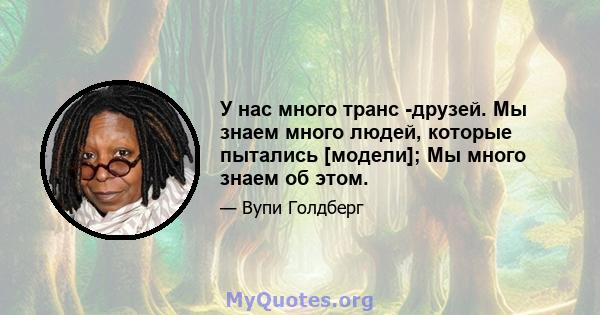 У нас много транс -друзей. Мы знаем много людей, которые пытались [модели]; Мы много знаем об этом.