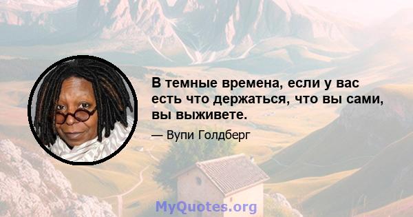 В темные времена, если у вас есть что держаться, что вы сами, вы выживете.