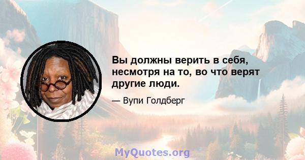 Вы должны верить в себя, несмотря на то, во что верят другие люди.