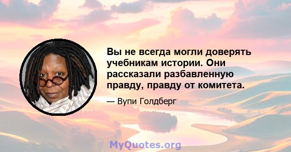 Вы не всегда могли доверять учебникам истории. Они рассказали разбавленную правду, правду от комитета.