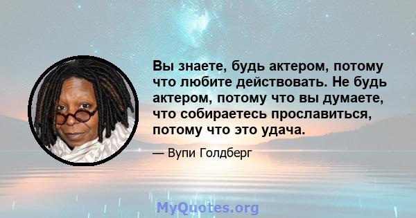 Вы знаете, будь актером, потому что любите действовать. Не будь актером, потому что вы думаете, что собираетесь прославиться, потому что это удача.