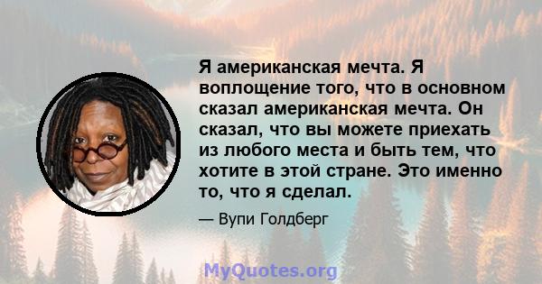 Я американская мечта. Я воплощение того, что в основном сказал американская мечта. Он сказал, что вы можете приехать из любого места и быть тем, что хотите в этой стране. Это именно то, что я сделал.