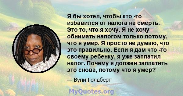 Я бы хотел, чтобы кто -то избавился от налога на смерть. Это то, что я хочу. Я не хочу обнимать налогом только потому, что я умер. Я просто не думаю, что это правильно. Если я дам что -то своему ребенку, я уже заплатил