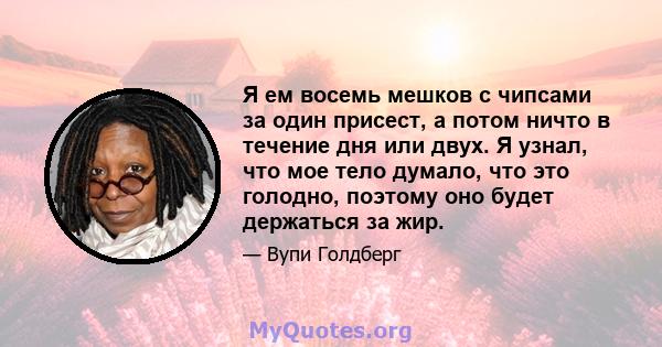 Я ем восемь мешков с чипсами за один присест, а потом ничто в течение дня или двух. Я узнал, что мое тело думало, что это голодно, поэтому оно будет держаться за жир.