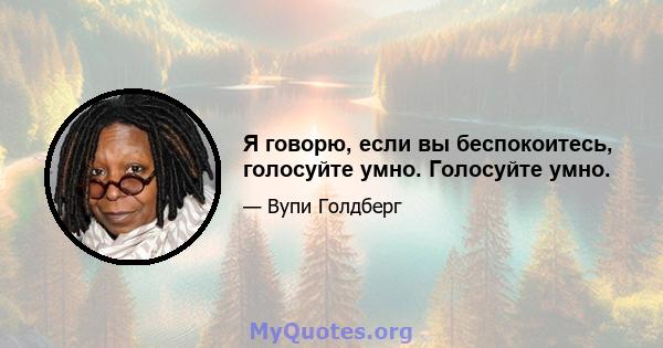 Я говорю, если вы беспокоитесь, голосуйте умно. Голосуйте умно.