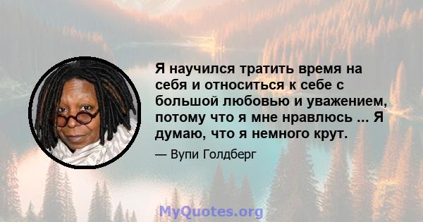 Я научился тратить время на себя и относиться к себе с большой любовью и уважением, потому что я мне нравлюсь ... Я думаю, что я немного крут.