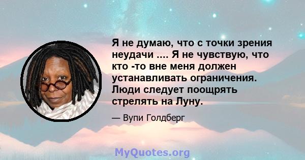 Я не думаю, что с точки зрения неудачи .... Я не чувствую, что кто -то вне меня должен устанавливать ограничения. Люди следует поощрять стрелять на Луну.