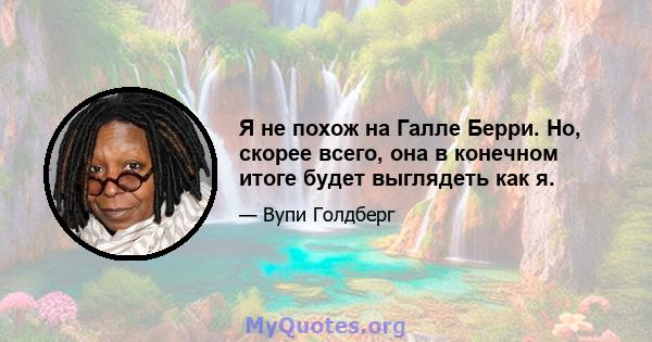 Я не похож на Галле Берри. Но, скорее всего, она в конечном итоге будет выглядеть как я.