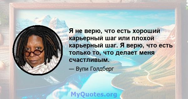 Я не верю, что есть хороший карьерный шаг или плохой карьерный шаг. Я верю, что есть только то, что делает меня счастливым.