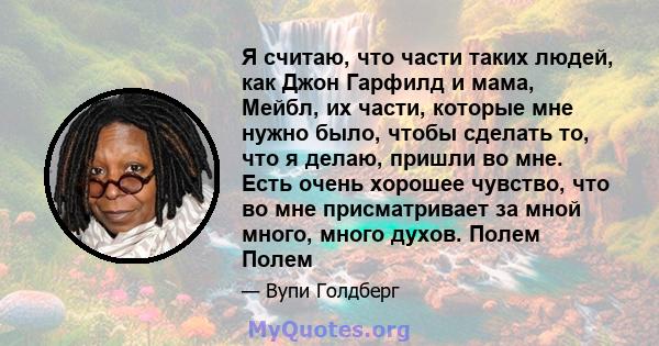 Я считаю, что части таких людей, как Джон Гарфилд и мама, Мейбл, их части, которые мне нужно было, чтобы сделать то, что я делаю, пришли во мне. Есть очень хорошее чувство, что во мне присматривает за мной много, много