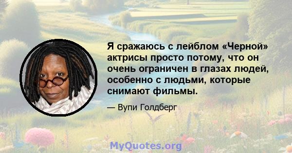 Я сражаюсь с лейблом «Черной» актрисы просто потому, что он очень ограничен в глазах людей, особенно с людьми, которые снимают фильмы.