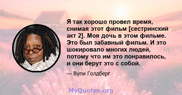 Я так хорошо провел время, снимая этот фильм [сестринский акт 2]. Моя дочь в этом фильме. Это был забавный фильм. И это шокировало многих людей, потому что им это понравилось, и они берут это с собой.