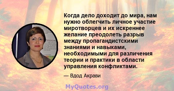 Когда дело доходит до мира, нам нужно облегчить личное участие миротворцев и их искреннее желание преодолеть разрыв между пропагандистскими знаниями и навыками, необходимыми для различения теории и практики в области