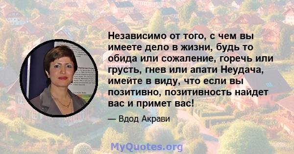 Независимо от того, с чем вы имеете дело в жизни, будь то обида или сожаление, горечь или грусть, гнев или апати Неудача, имейте в виду, что если вы позитивно, позитивность найдет вас и примет вас!