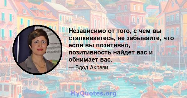 Независимо от того, с чем вы сталкиваетесь, не забывайте, что если вы позитивно, позитивность найдет вас и обнимает вас.