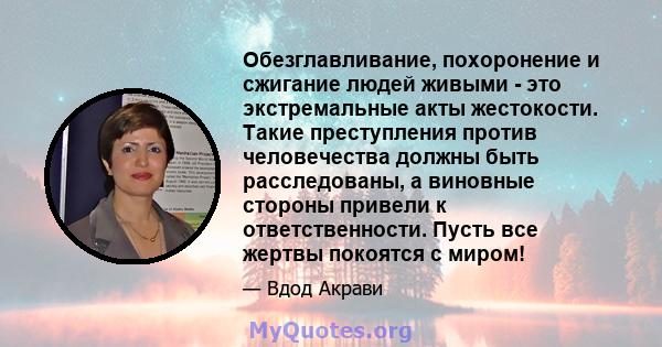 Обезглавливание, похоронение и сжигание людей живыми - это экстремальные акты жестокости. Такие преступления против человечества должны быть расследованы, а виновные стороны привели к ответственности. Пусть все жертвы