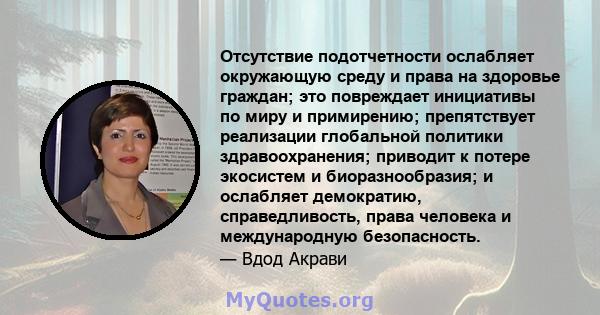 Отсутствие подотчетности ослабляет окружающую среду и права на здоровье граждан; это повреждает инициативы по миру и примирению; препятствует реализации глобальной политики здравоохранения; приводит к потере экосистем и 