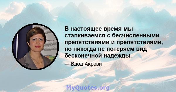 В настоящее время мы сталкиваемся с бесчисленными препятствиями и препятствиями, но никогда не потеряем вид бесконечной надежды.