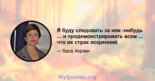 Я буду следовать за кем -нибудь ... и продемонстрировать всем ... что их страх искренний