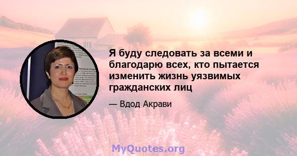 Я буду следовать за всеми и благодарю всех, кто пытается изменить жизнь уязвимых гражданских лиц