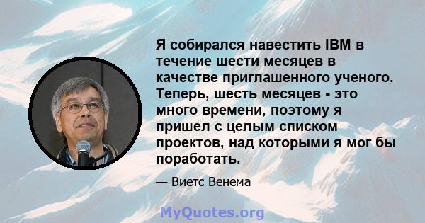 Я собирался навестить IBM в течение шести месяцев в качестве приглашенного ученого. Теперь, шесть месяцев - это много времени, поэтому я пришел с целым списком проектов, над которыми я мог бы поработать.