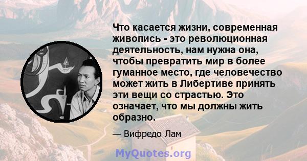 Что касается жизни, современная живопись - это революционная деятельность, нам нужна она, чтобы превратить мир в более гуманное место, где человечество может жить в Либертиве принять эти вещи со страстью. Это означает,