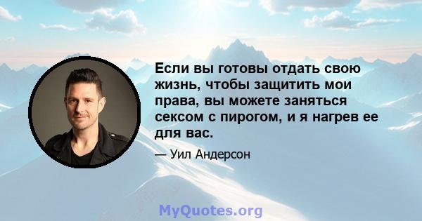 Если вы готовы отдать свою жизнь, чтобы защитить мои права, вы можете заняться сексом с пирогом, и я нагрев ее для вас.