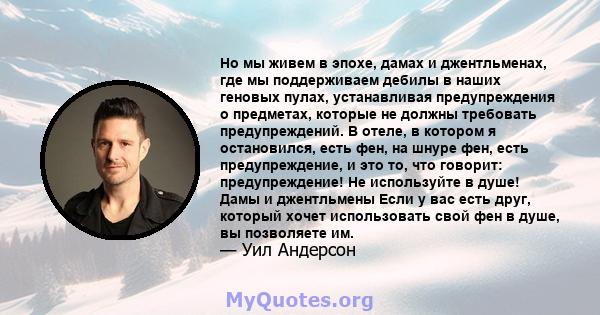 Но мы живем в эпохе, дамах и джентльменах, где мы поддерживаем дебилы в наших геновых пулах, устанавливая предупреждения о предметах, которые не должны требовать предупреждений. В отеле, в котором я остановился, есть