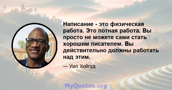 Написание - это физическая работа. Это потная работа. Вы просто не можете сами стать хорошим писателем. Вы действительно должны работать над этим.