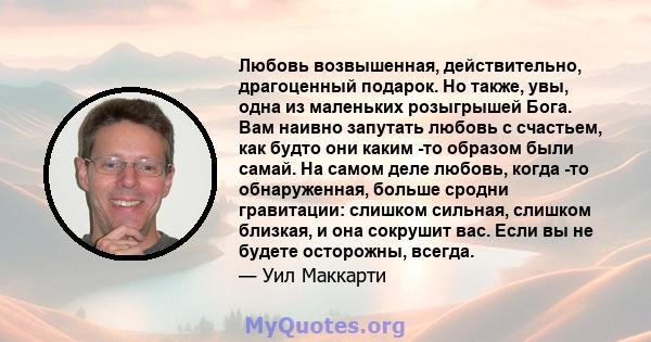 Любовь возвышенная, действительно, драгоценный подарок. Но также, увы, одна из маленьких розыгрышей Бога. Вам наивно запутать любовь с счастьем, как будто они каким -то образом были самай. На самом деле любовь, когда