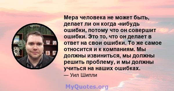 Мера человека не может быть, делает ли он когда -нибудь ошибки, потому что он совершит ошибки. Это то, что он делает в ответ на свои ошибки. То же самое относится и к компаниям. Мы должны извиниться, мы должны решить