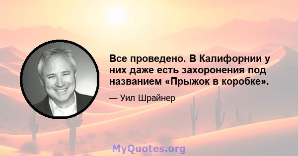 Все проведено. В Калифорнии у них даже есть захоронения под названием «Прыжок в коробке».