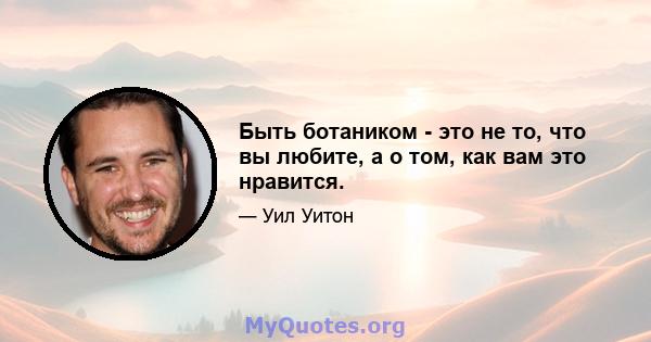 Быть ботаником - это не то, что вы любите, а о том, как вам это нравится.