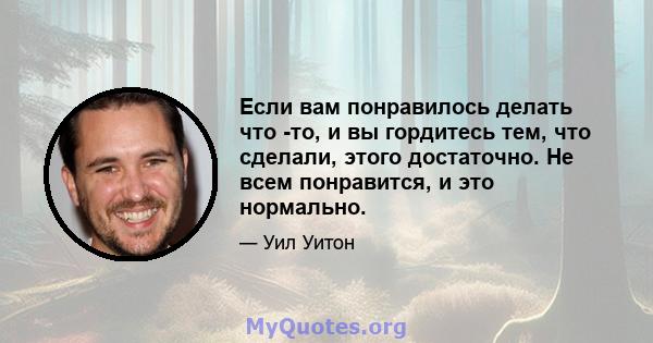 Если вам понравилось делать что -то, и вы гордитесь тем, что сделали, этого достаточно. Не всем понравится, и это нормально.