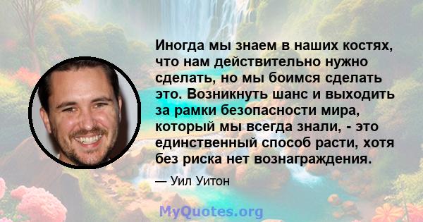 Иногда мы знаем в наших костях, что нам действительно нужно сделать, но мы боимся сделать это. Возникнуть шанс и выходить за рамки безопасности мира, который мы всегда знали, - это единственный способ расти, хотя без