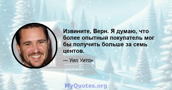 Извините, Верн. Я думаю, что более опытный покупатель мог бы получить больше за семь центов.