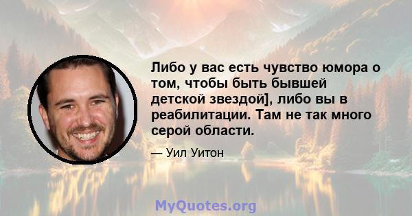 Либо у вас есть чувство юмора о том, чтобы быть бывшей детской звездой], либо вы в реабилитации. Там не так много серой области.