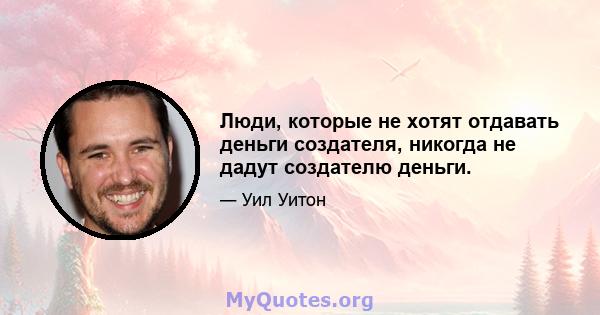 Люди, которые не хотят отдавать деньги создателя, никогда не дадут создателю деньги.