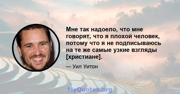 Мне так надоело, что мне говорят, что я плохой человек, потому что я не подписываюсь на те же самые узкие взгляды [христиане].