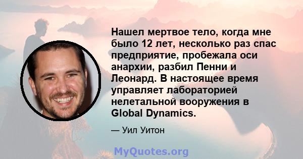 Нашел мертвое тело, когда мне было 12 лет, несколько раз спас предприятие, пробежала оси анархии, разбил Пенни и Леонард. В настоящее время управляет лабораторией нелетальной вооружения в Global Dynamics.