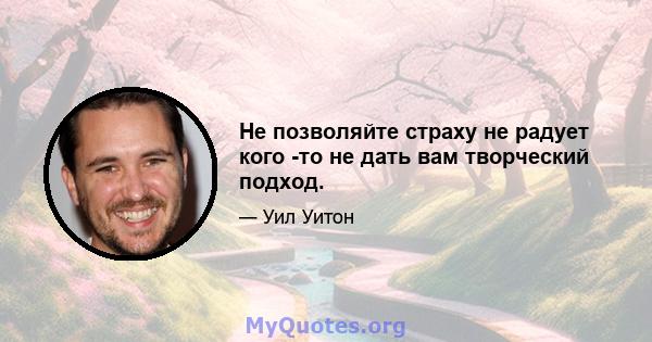 Не позволяйте страху не радует кого -то не дать вам творческий подход.